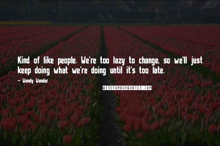 Wendy Wunder Quotes: Kind of like people. We're too lazy to change, so we'll just keep doing what we're doing until it's too late.