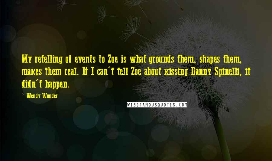 Wendy Wunder Quotes: My retelling of events to Zoe is what grounds them, shapes them, makes them real. If I can't tell Zoe about kissing Danny Spinelli, it didn't happen.