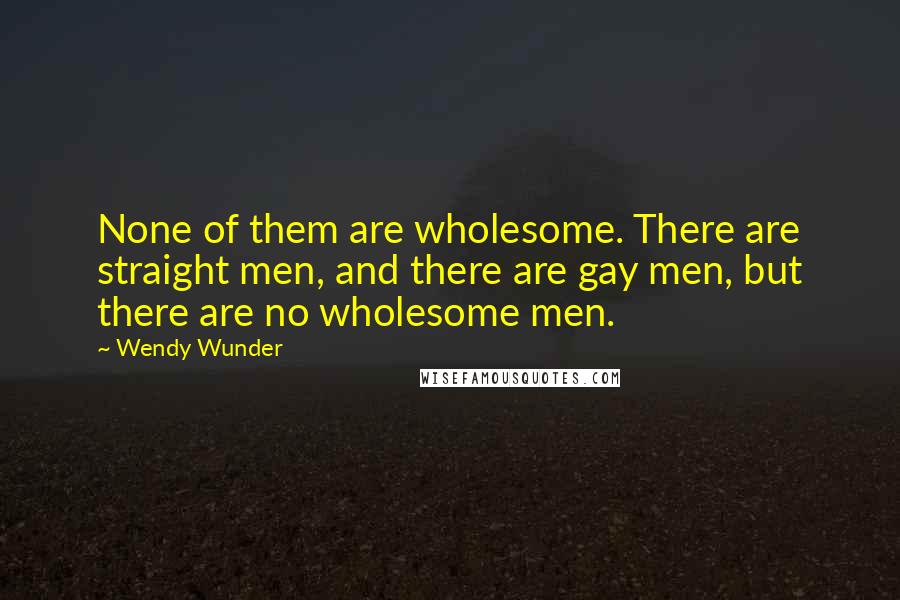 Wendy Wunder Quotes: None of them are wholesome. There are straight men, and there are gay men, but there are no wholesome men.