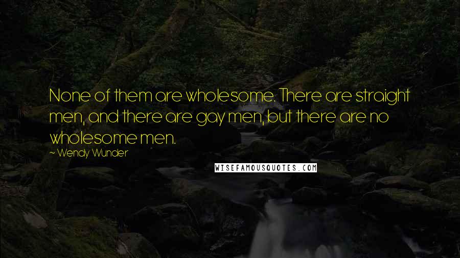 Wendy Wunder Quotes: None of them are wholesome. There are straight men, and there are gay men, but there are no wholesome men.