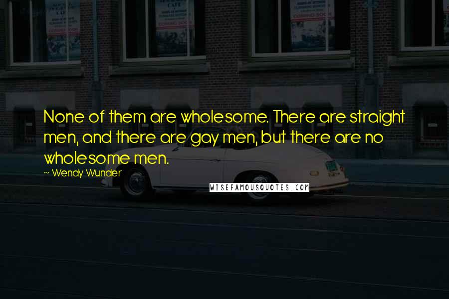 Wendy Wunder Quotes: None of them are wholesome. There are straight men, and there are gay men, but there are no wholesome men.