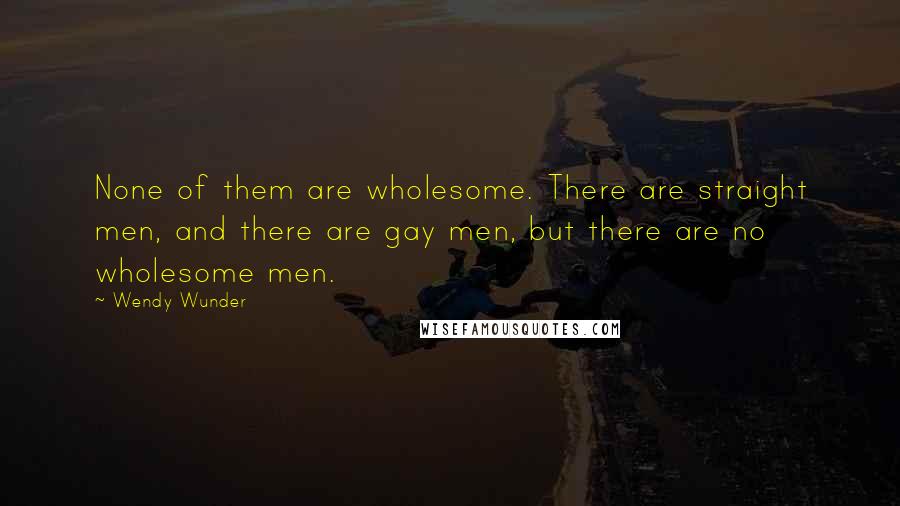 Wendy Wunder Quotes: None of them are wholesome. There are straight men, and there are gay men, but there are no wholesome men.