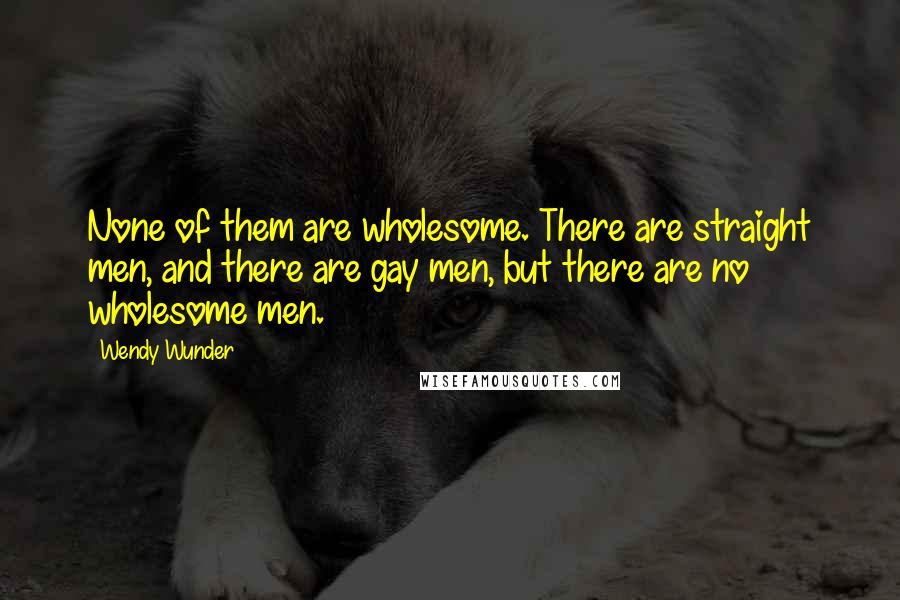 Wendy Wunder Quotes: None of them are wholesome. There are straight men, and there are gay men, but there are no wholesome men.