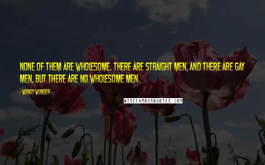 Wendy Wunder Quotes: None of them are wholesome. There are straight men, and there are gay men, but there are no wholesome men.