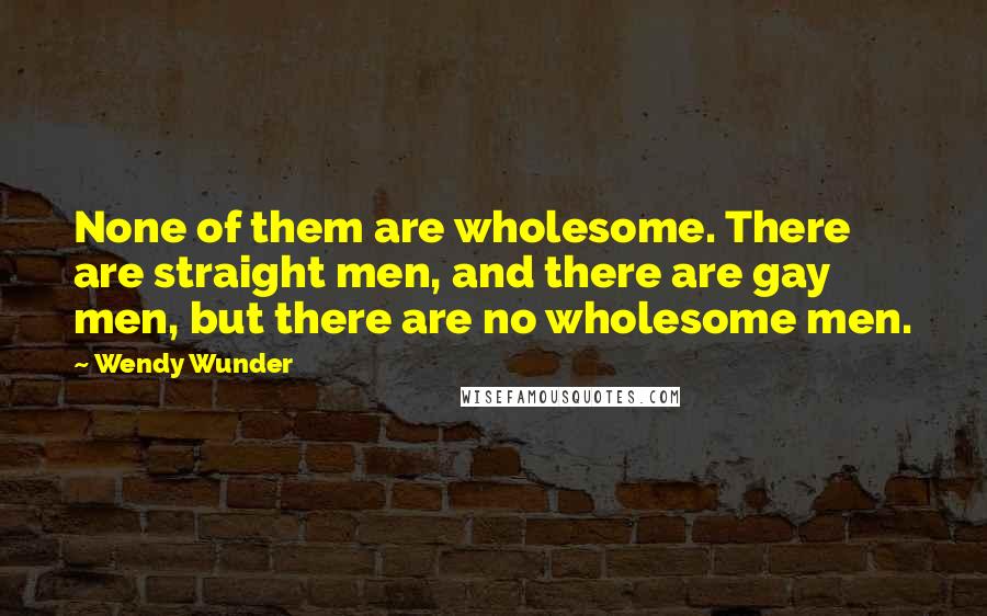 Wendy Wunder Quotes: None of them are wholesome. There are straight men, and there are gay men, but there are no wholesome men.