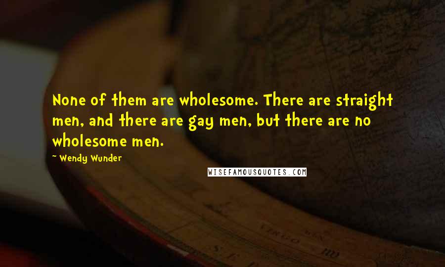 Wendy Wunder Quotes: None of them are wholesome. There are straight men, and there are gay men, but there are no wholesome men.