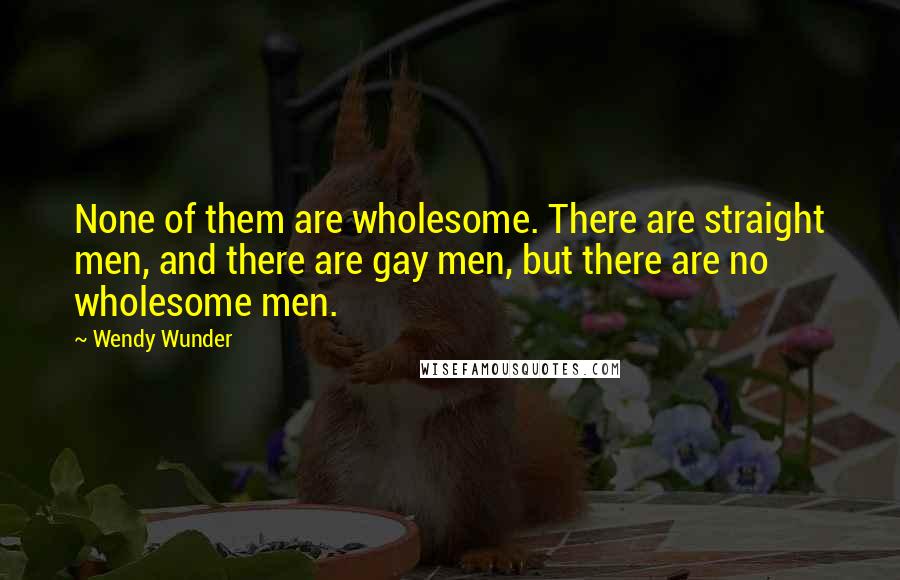 Wendy Wunder Quotes: None of them are wholesome. There are straight men, and there are gay men, but there are no wholesome men.