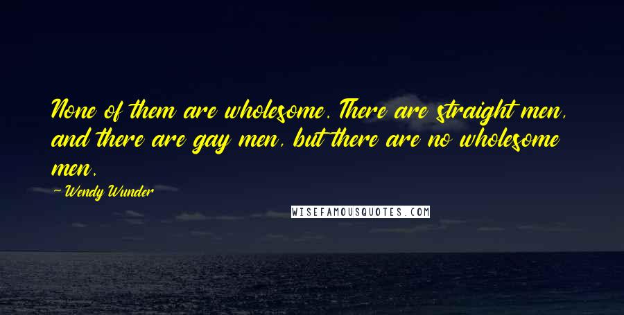 Wendy Wunder Quotes: None of them are wholesome. There are straight men, and there are gay men, but there are no wholesome men.