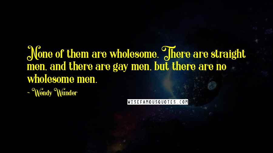 Wendy Wunder Quotes: None of them are wholesome. There are straight men, and there are gay men, but there are no wholesome men.