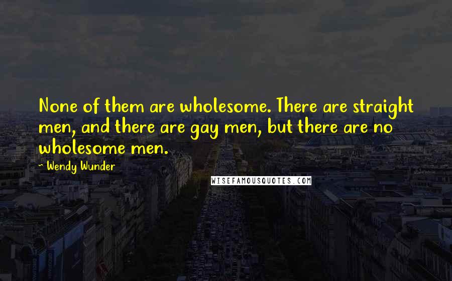 Wendy Wunder Quotes: None of them are wholesome. There are straight men, and there are gay men, but there are no wholesome men.