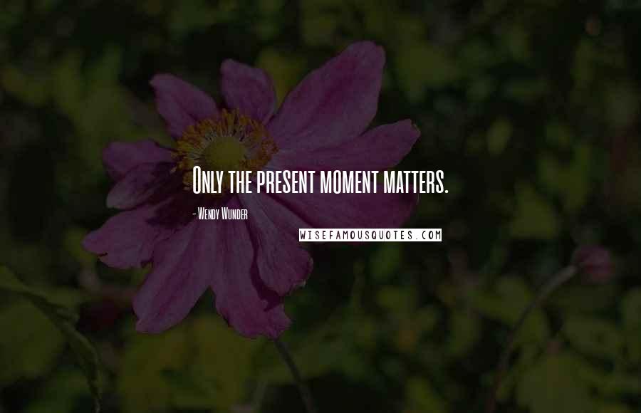 Wendy Wunder Quotes: Only the present moment matters.