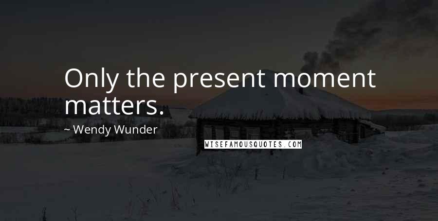 Wendy Wunder Quotes: Only the present moment matters.