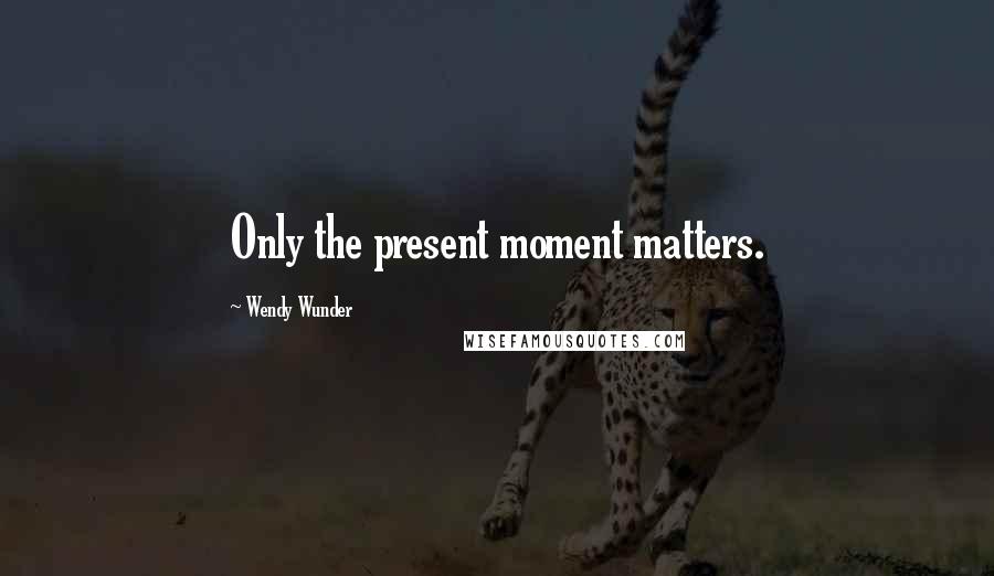 Wendy Wunder Quotes: Only the present moment matters.