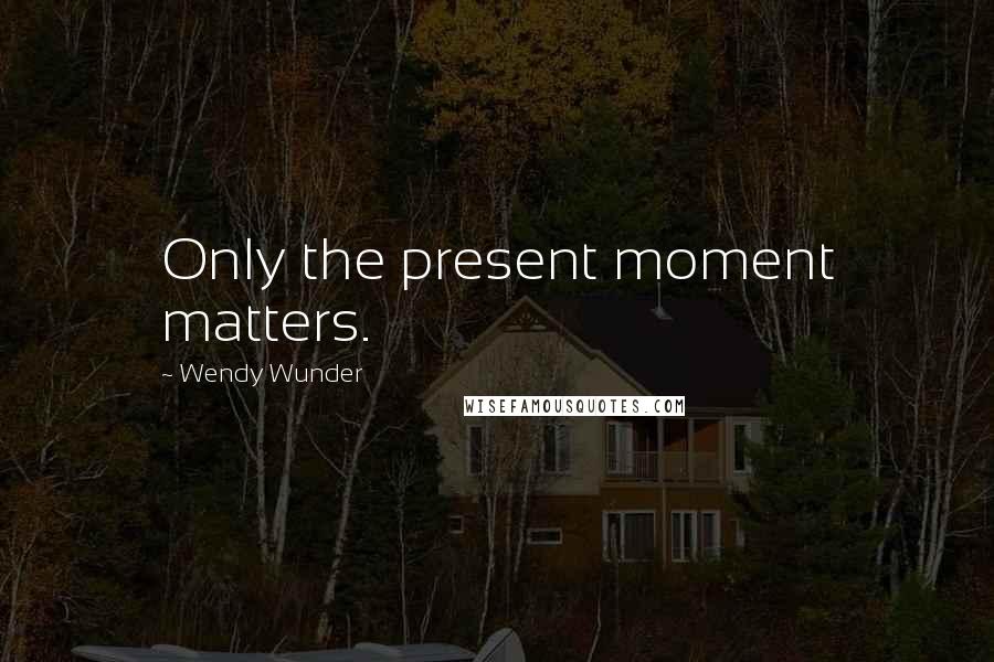 Wendy Wunder Quotes: Only the present moment matters.