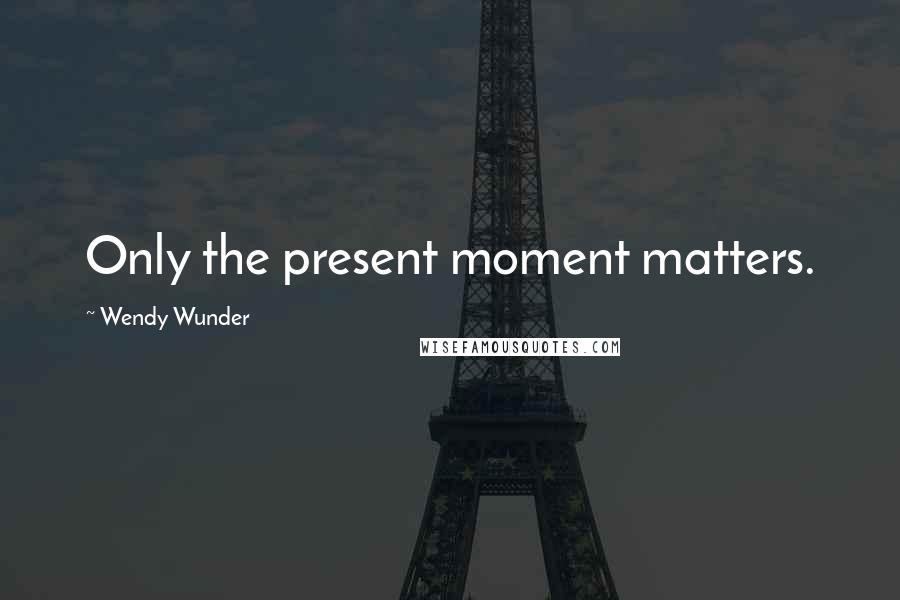 Wendy Wunder Quotes: Only the present moment matters.