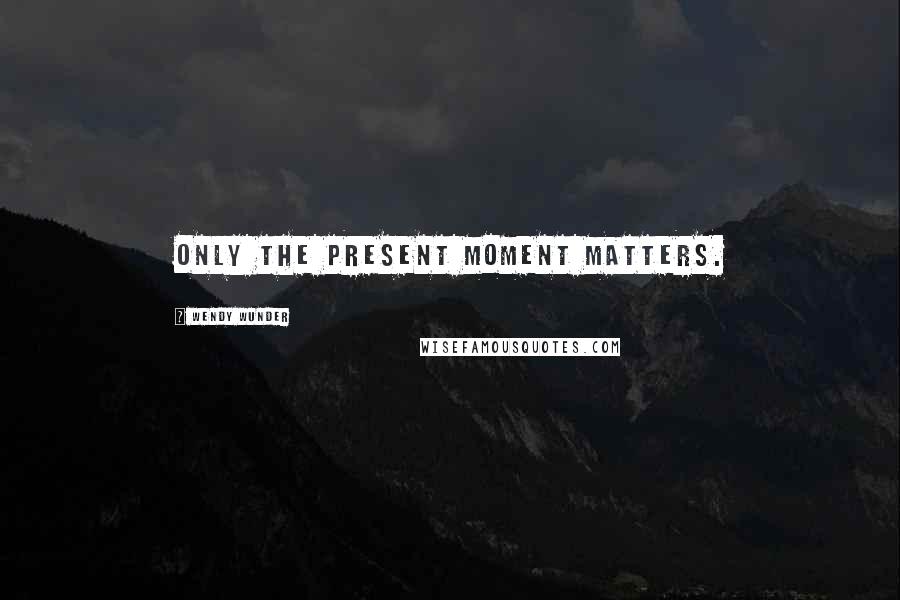 Wendy Wunder Quotes: Only the present moment matters.