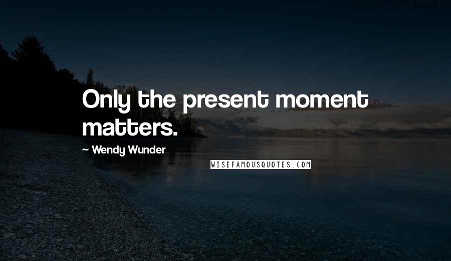 Wendy Wunder Quotes: Only the present moment matters.