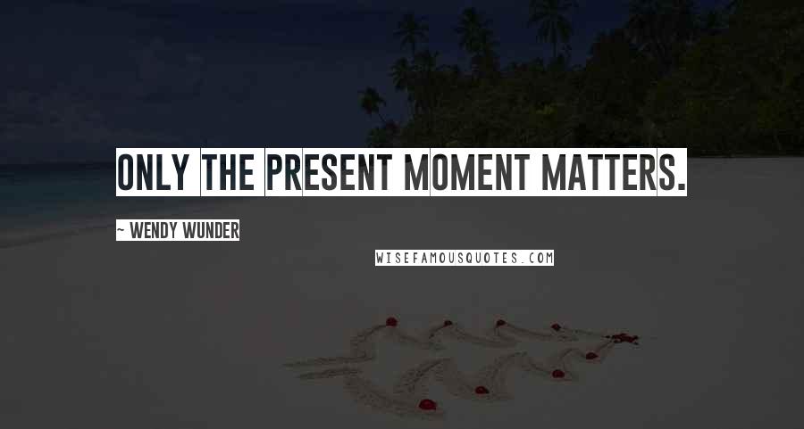 Wendy Wunder Quotes: Only the present moment matters.
