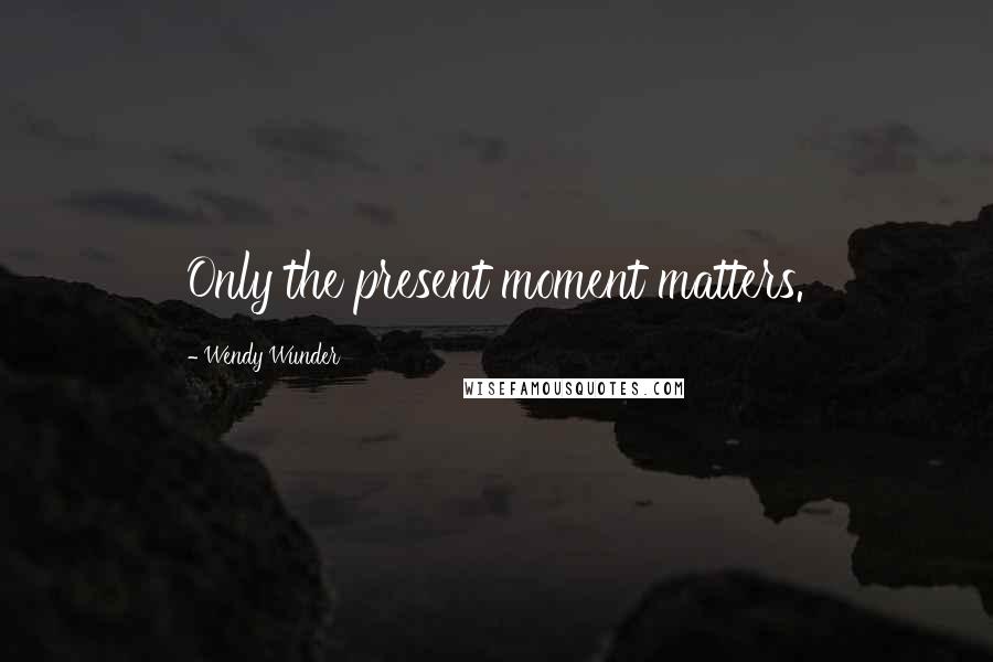 Wendy Wunder Quotes: Only the present moment matters.