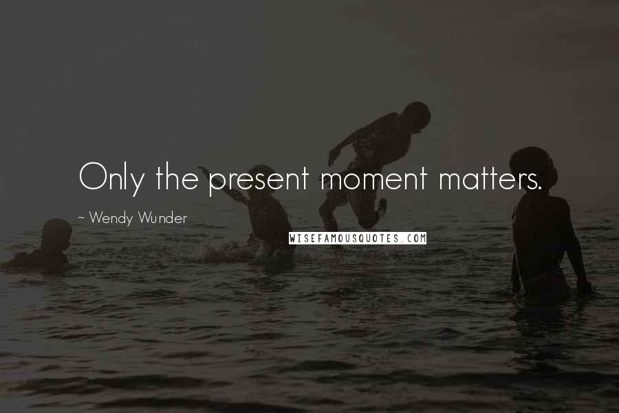 Wendy Wunder Quotes: Only the present moment matters.