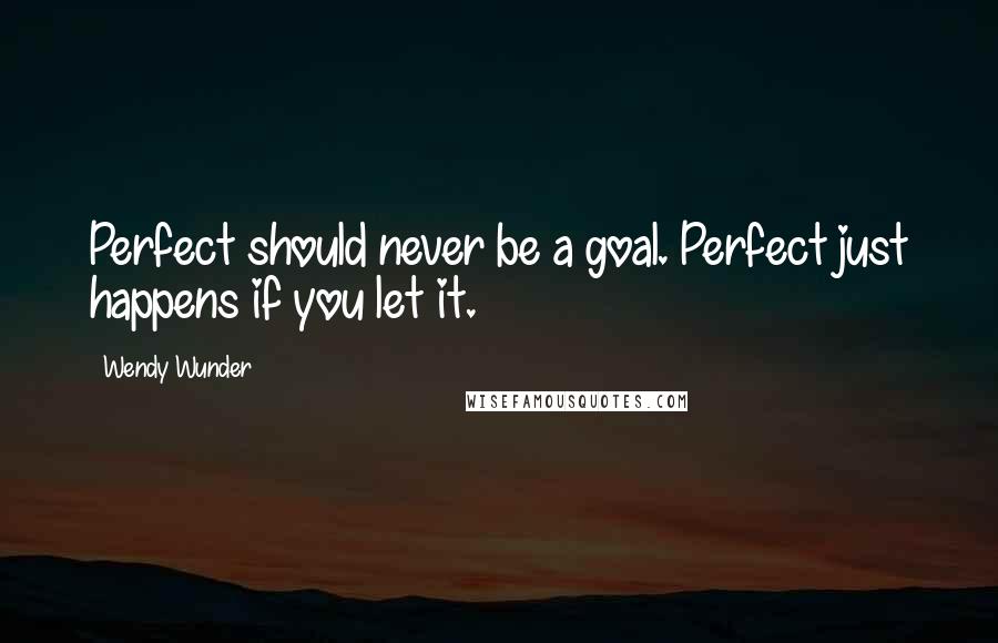 Wendy Wunder Quotes: Perfect should never be a goal. Perfect just happens if you let it.