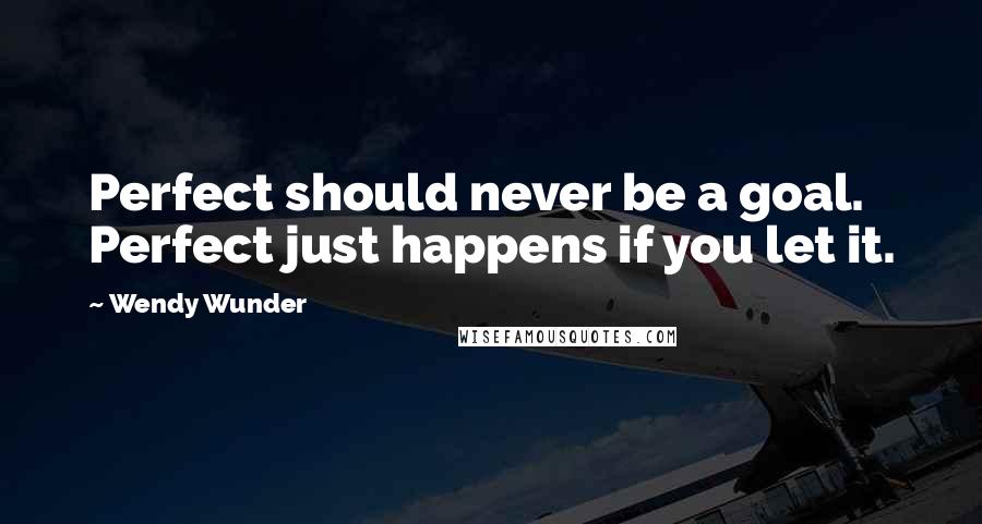 Wendy Wunder Quotes: Perfect should never be a goal. Perfect just happens if you let it.