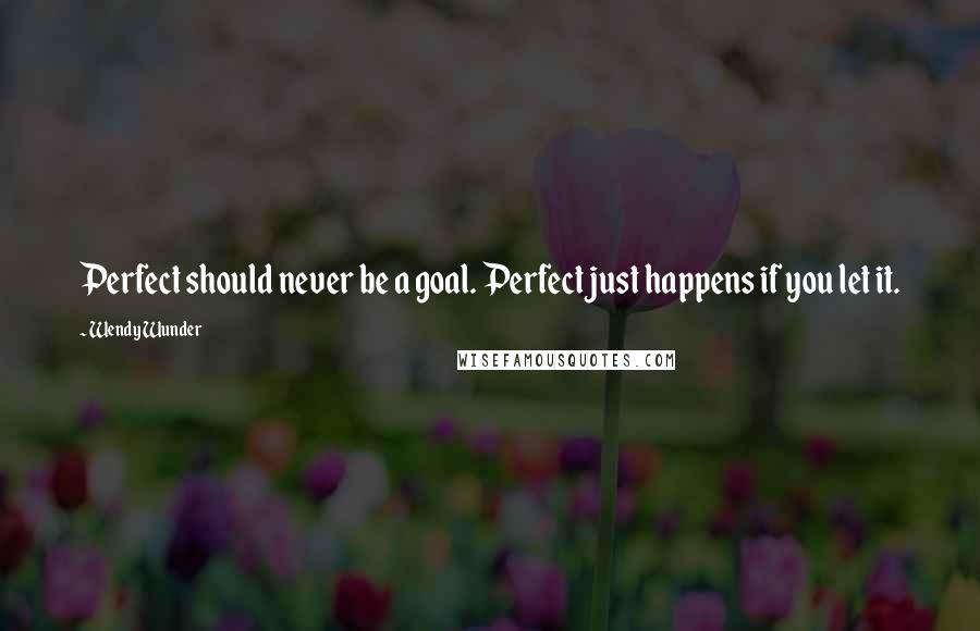 Wendy Wunder Quotes: Perfect should never be a goal. Perfect just happens if you let it.