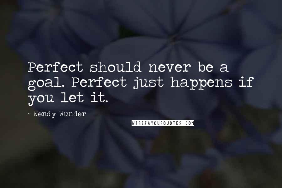 Wendy Wunder Quotes: Perfect should never be a goal. Perfect just happens if you let it.
