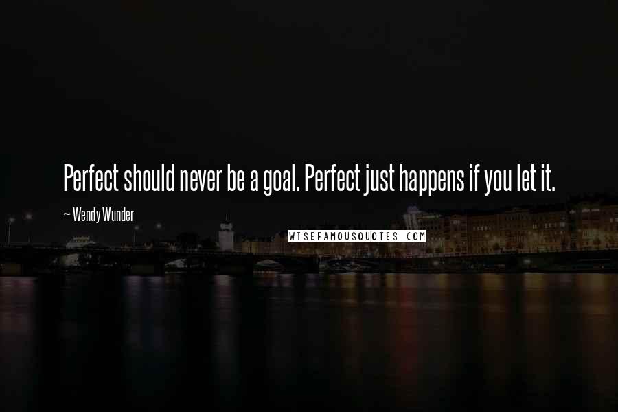 Wendy Wunder Quotes: Perfect should never be a goal. Perfect just happens if you let it.