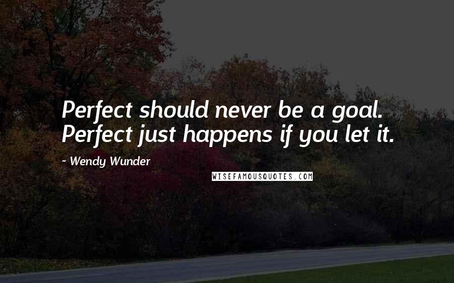 Wendy Wunder Quotes: Perfect should never be a goal. Perfect just happens if you let it.