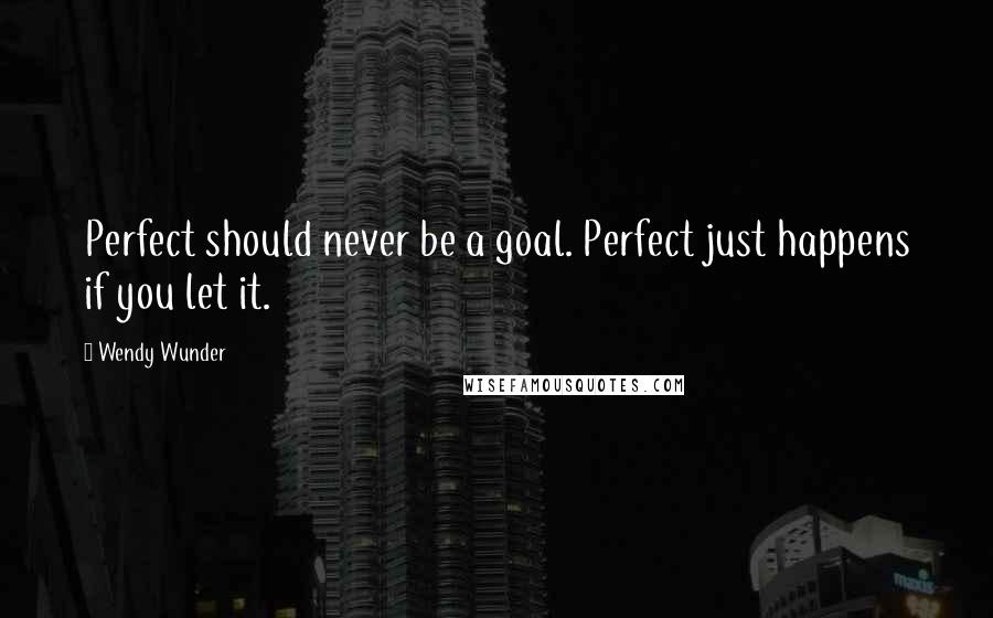 Wendy Wunder Quotes: Perfect should never be a goal. Perfect just happens if you let it.