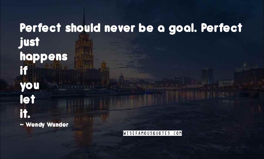 Wendy Wunder Quotes: Perfect should never be a goal. Perfect just happens if you let it.