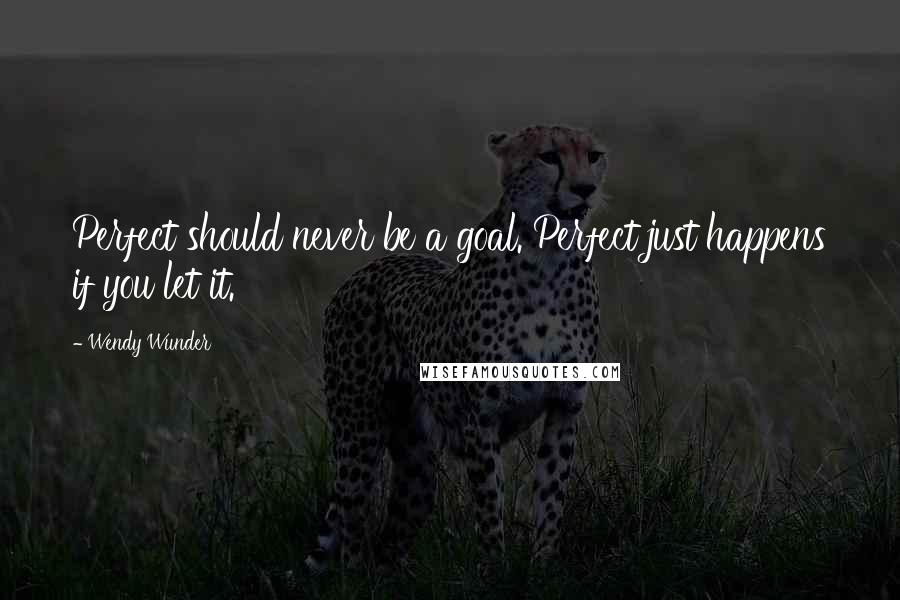 Wendy Wunder Quotes: Perfect should never be a goal. Perfect just happens if you let it.