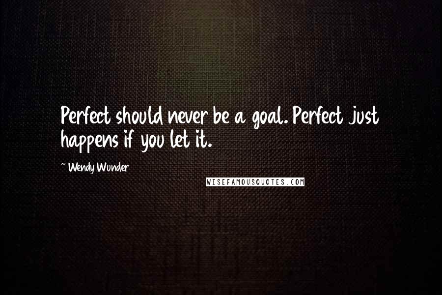 Wendy Wunder Quotes: Perfect should never be a goal. Perfect just happens if you let it.
