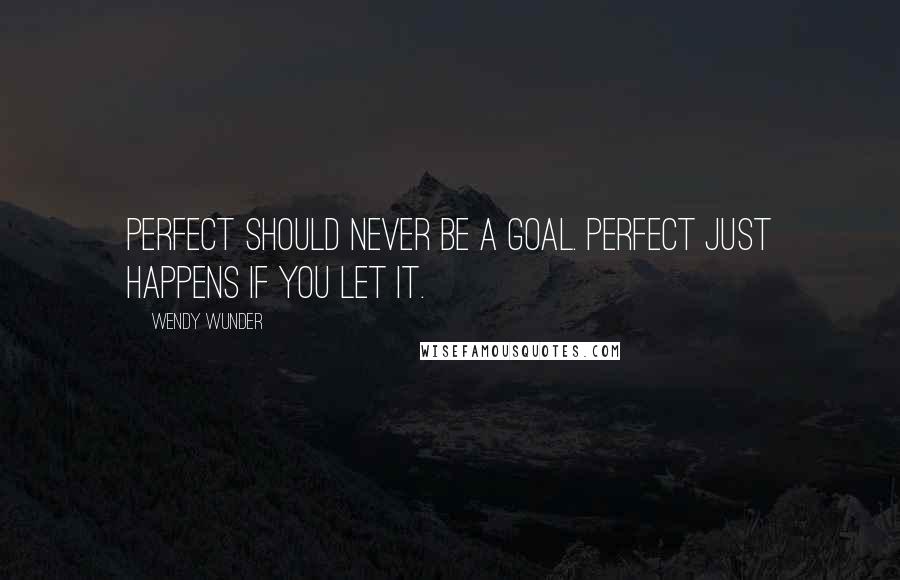 Wendy Wunder Quotes: Perfect should never be a goal. Perfect just happens if you let it.