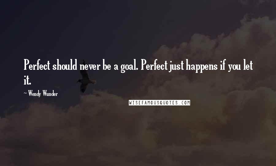 Wendy Wunder Quotes: Perfect should never be a goal. Perfect just happens if you let it.