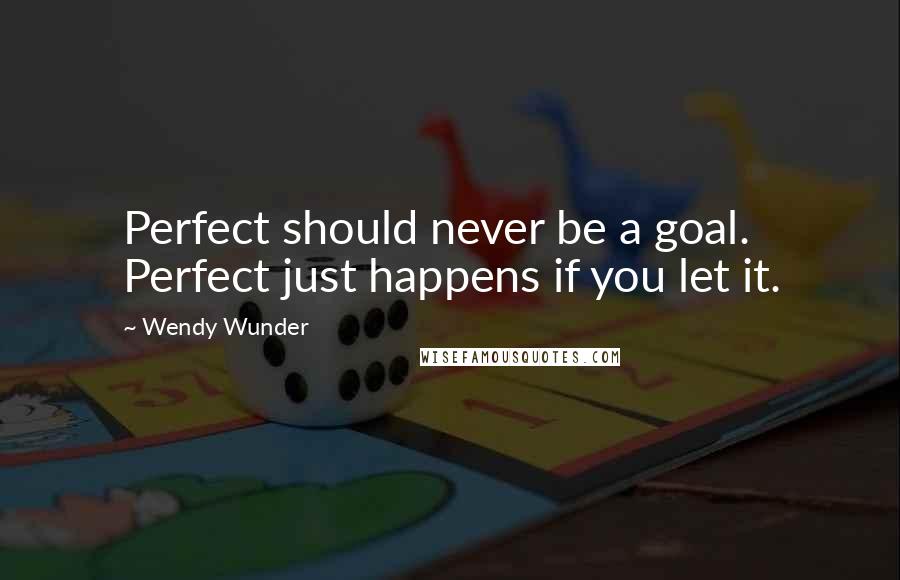 Wendy Wunder Quotes: Perfect should never be a goal. Perfect just happens if you let it.