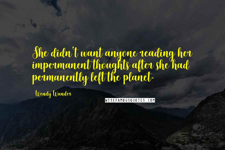 Wendy Wunder Quotes: She didn't want anyone reading her impermanent thoughts after she had permanently left the planet.