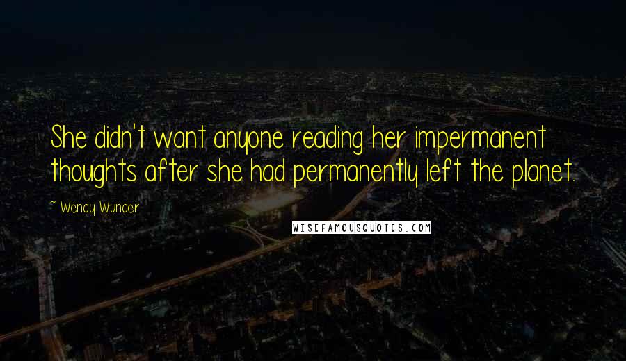 Wendy Wunder Quotes: She didn't want anyone reading her impermanent thoughts after she had permanently left the planet.