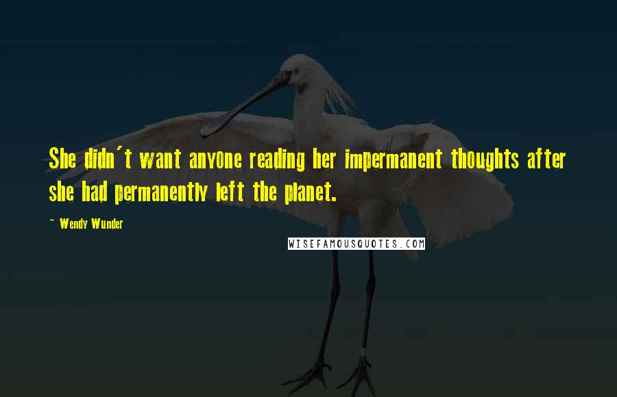 Wendy Wunder Quotes: She didn't want anyone reading her impermanent thoughts after she had permanently left the planet.