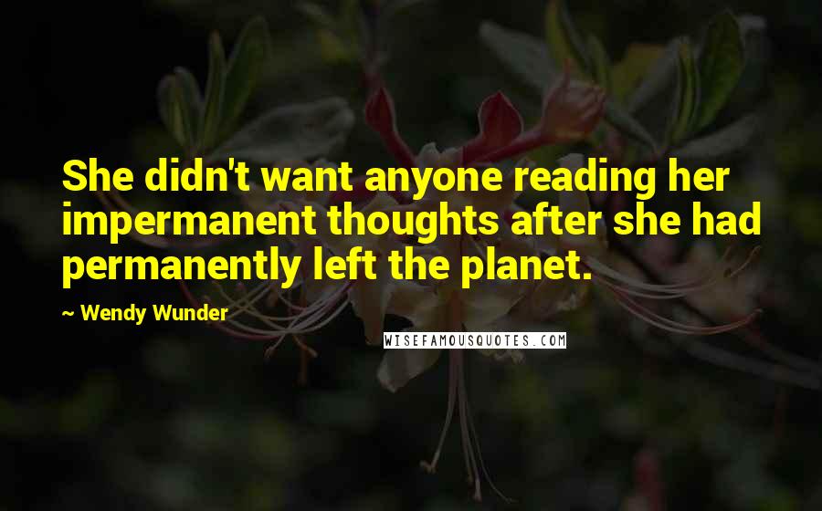 Wendy Wunder Quotes: She didn't want anyone reading her impermanent thoughts after she had permanently left the planet.