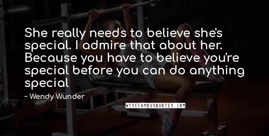 Wendy Wunder Quotes: She really needs to believe she's special. I admire that about her. Because you have to believe you're special before you can do anything special