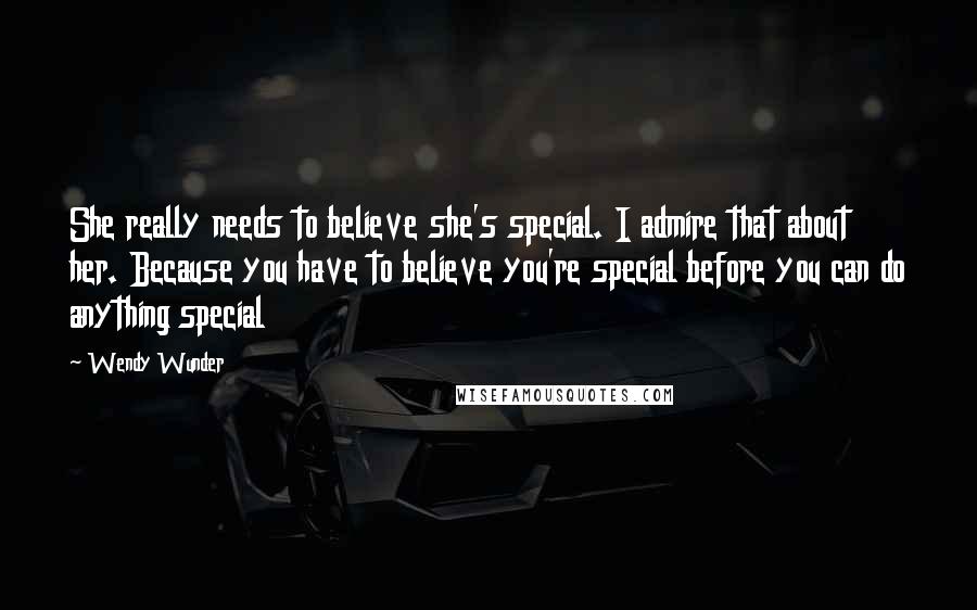 Wendy Wunder Quotes: She really needs to believe she's special. I admire that about her. Because you have to believe you're special before you can do anything special