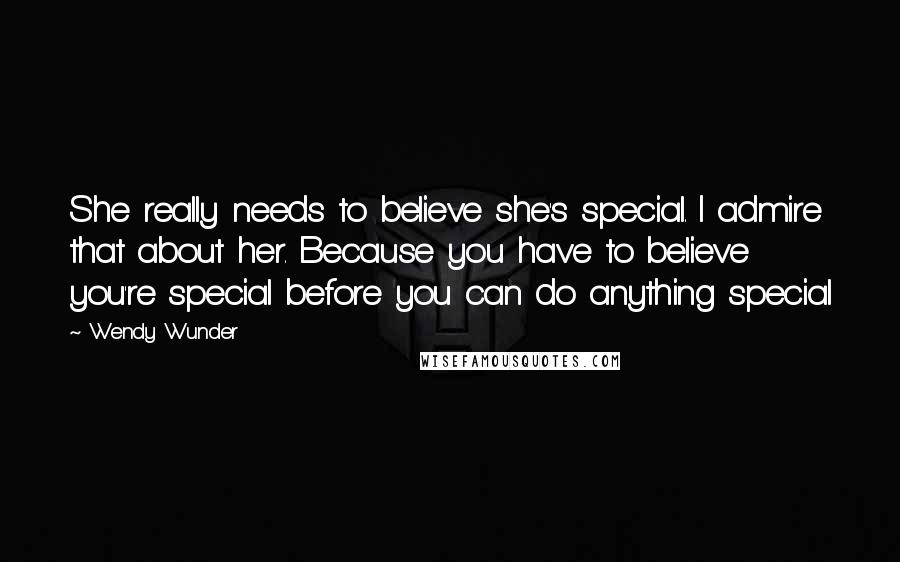 Wendy Wunder Quotes: She really needs to believe she's special. I admire that about her. Because you have to believe you're special before you can do anything special