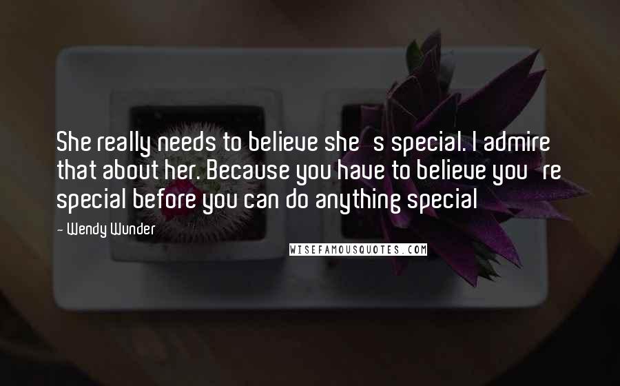 Wendy Wunder Quotes: She really needs to believe she's special. I admire that about her. Because you have to believe you're special before you can do anything special