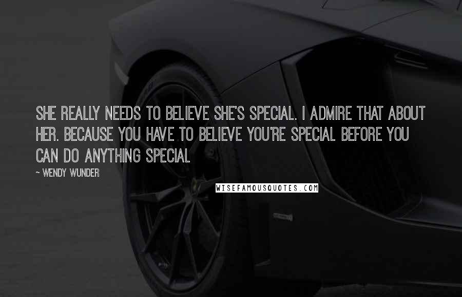 Wendy Wunder Quotes: She really needs to believe she's special. I admire that about her. Because you have to believe you're special before you can do anything special