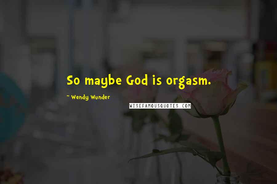 Wendy Wunder Quotes: So maybe God is orgasm.