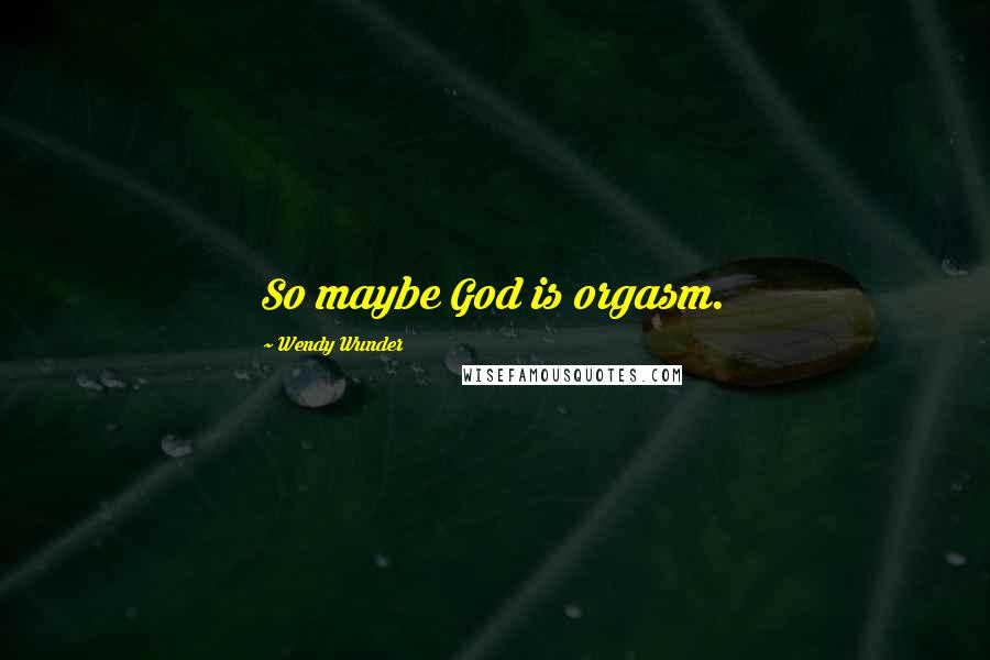 Wendy Wunder Quotes: So maybe God is orgasm.