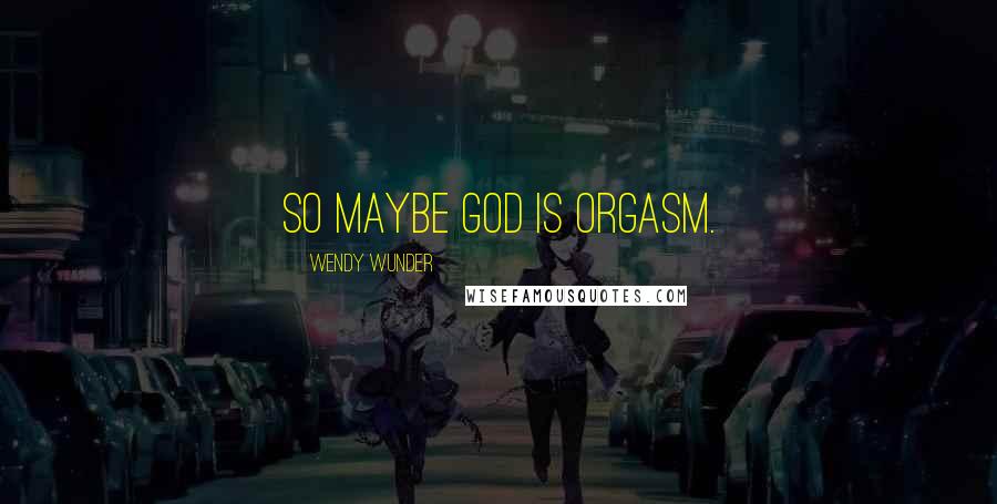 Wendy Wunder Quotes: So maybe God is orgasm.