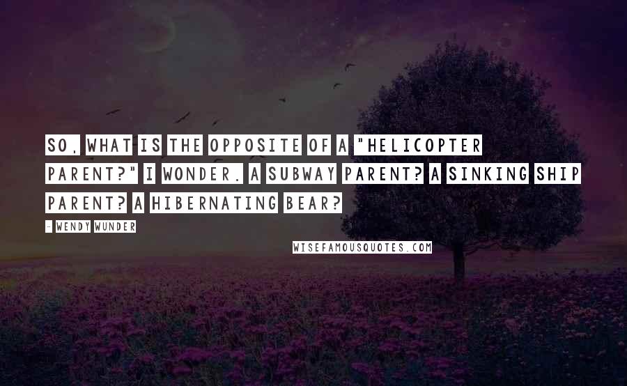 Wendy Wunder Quotes: So, what is the opposite of a "helicopter parent?" I wonder. A subway parent? A Sinking ship parent? A hibernating bear?